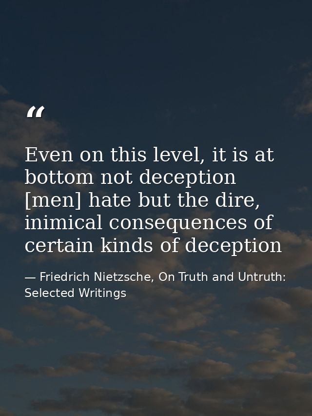 Even on this level, it is at bottom not deception [men] hate but the dire, inimical consequences of certain kinds of dec — Friedrich Nietzsche, On Truth and Untruth: Selected Writings