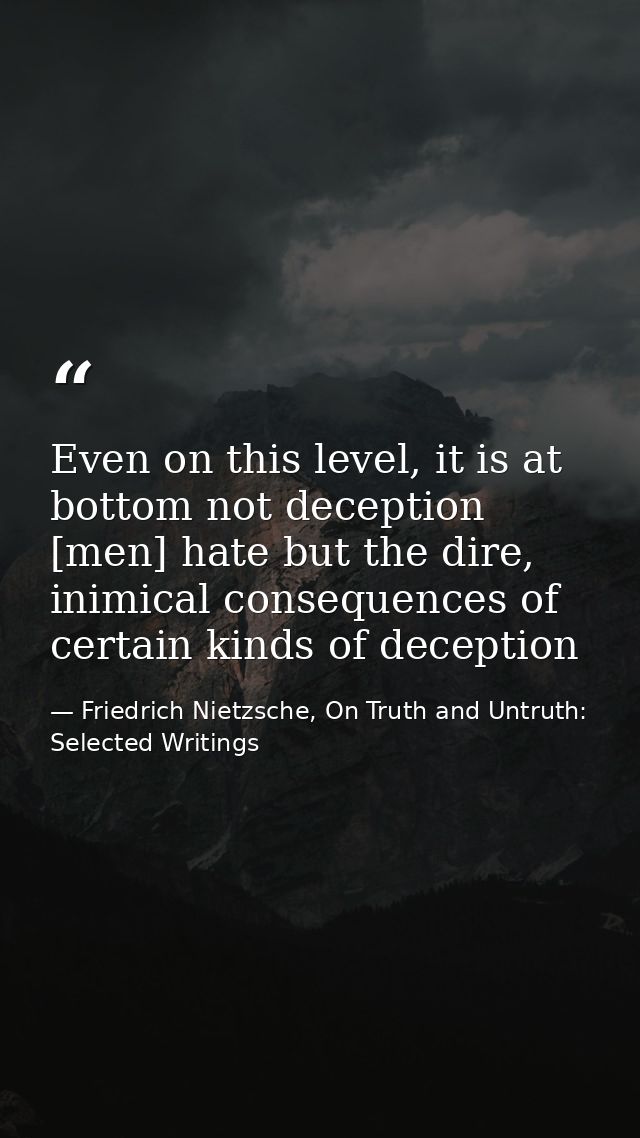 Even on this level, it is at bottom not deception [men] hate but the dire, inimical consequences of certain kinds of dec — Friedrich Nietzsche, On Truth and Untruth: Selected Writings