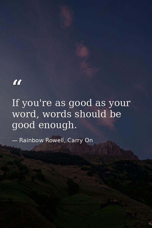 If you're as good as your word, words should be good enough. — Rainbow Rowell, Carry On