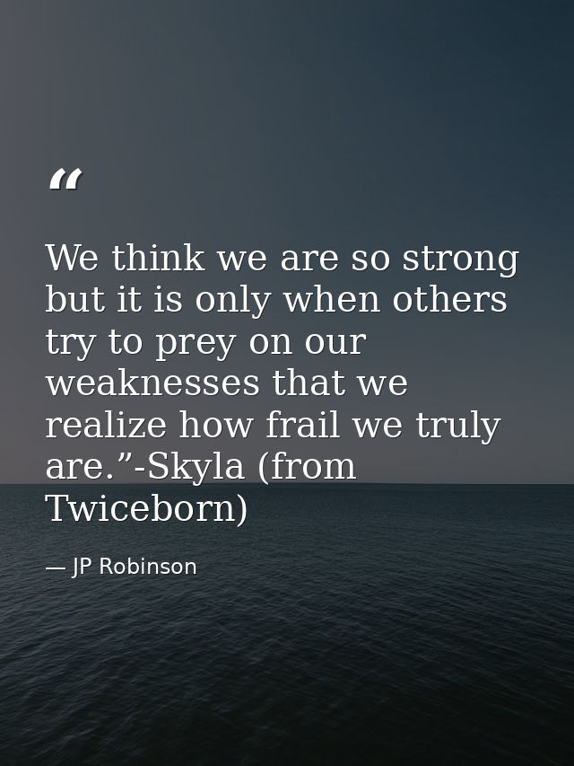 We think we are so strong but it is only when others try to prey on our weaknesses that we realize how frail we truly ar — JP Robinson