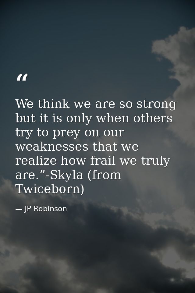 We think we are so strong but it is only when others try to prey on our weaknesses that we realize how frail we truly ar — JP Robinson