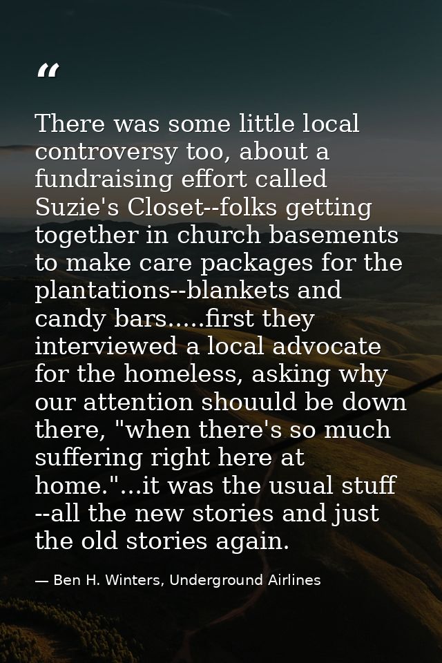 There was some little local controversy too, about a fundraising effort called Suzie's Closet--folks getting together in — Ben H. Winters, Underground Airlines