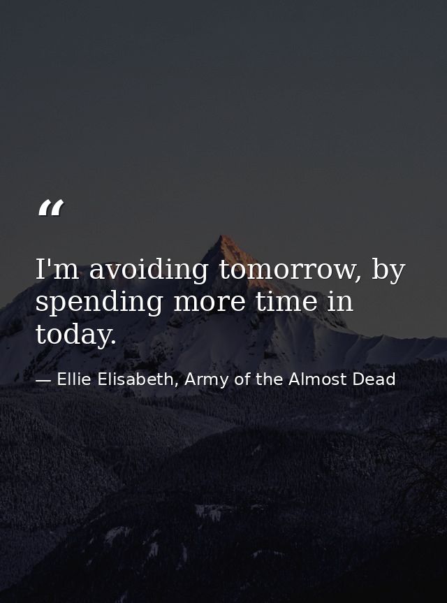 I'm avoiding tomorrow, by spending more time in today. — Ellie Elisabeth, Army of the Almost Dead