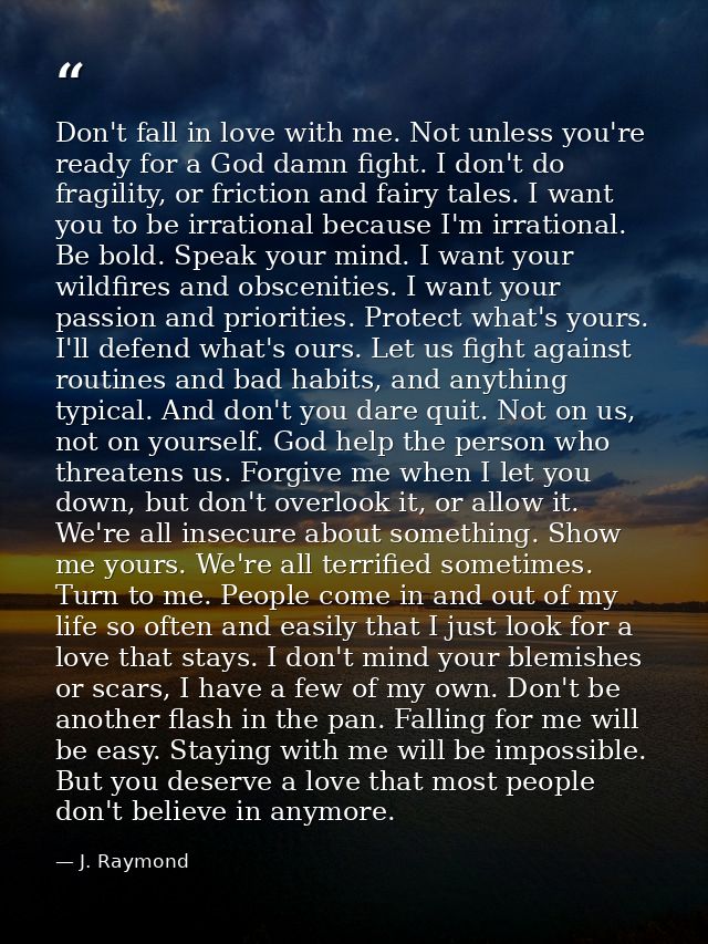 Don't fall in love with me. Not unless you're ready for a God damn fight. I don't do fragility, or friction and fairy ta — J. Raymond