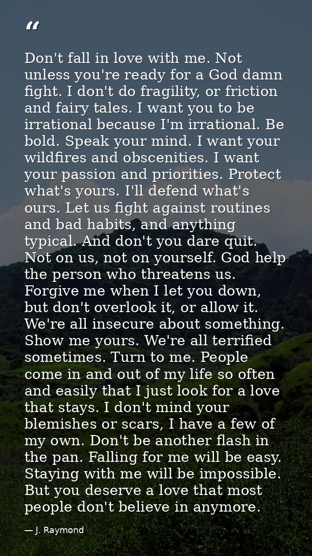 Don't fall in love with me. Not unless you're ready for a God damn fight. I don't do fragility, or friction and fairy ta — J. Raymond