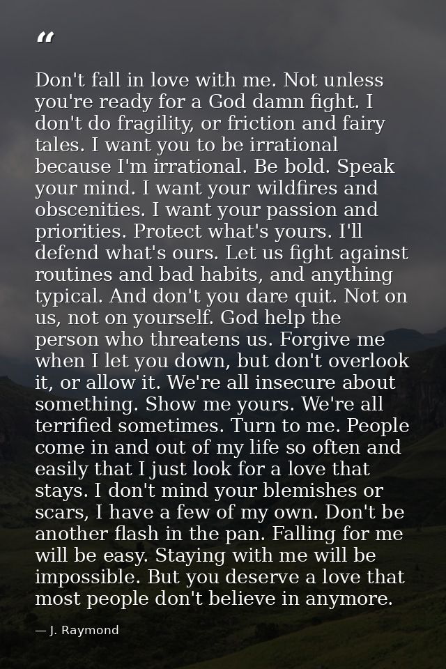 Don't fall in love with me. Not unless you're ready for a God damn fight. I don't do fragility, or friction and fairy ta — J. Raymond