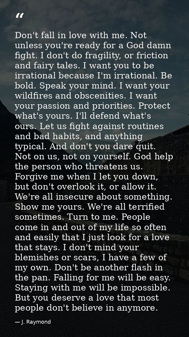 Don't fall in love with me. Not unless you're ready for a God damn fight. I don't do fragility, or friction and fairy ta — J. Raymond