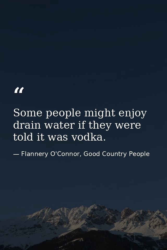 Some people might enjoy drain water if they were told it was vodka. — Flannery O'Connor, Good Country People