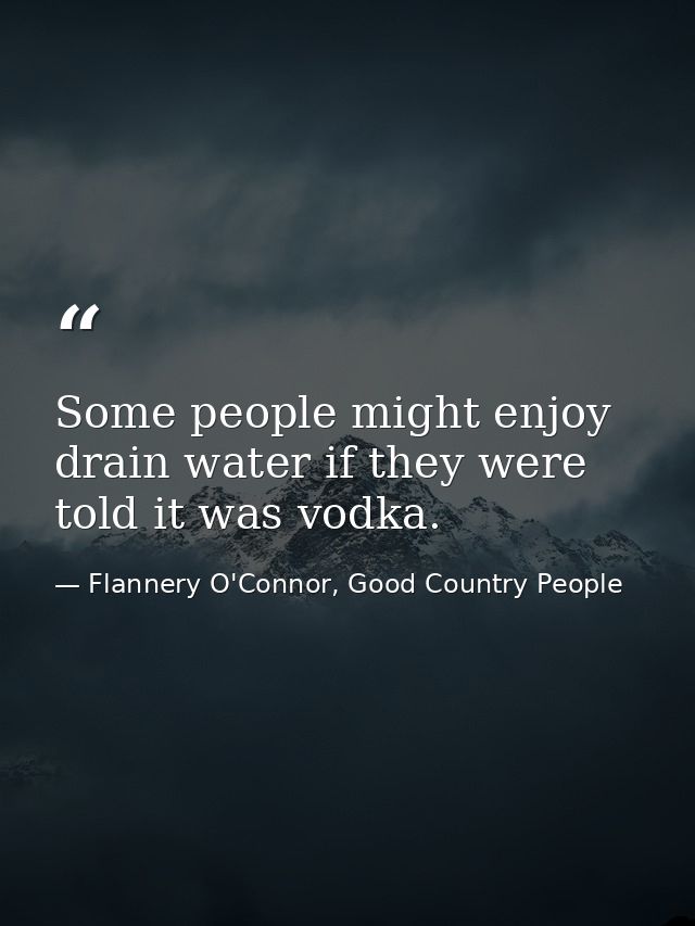 Some people might enjoy drain water if they were told it was vodka. — Flannery O'Connor, Good Country People