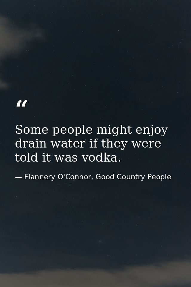 Some people might enjoy drain water if they were told it was vodka. — Flannery O'Connor, Good Country People