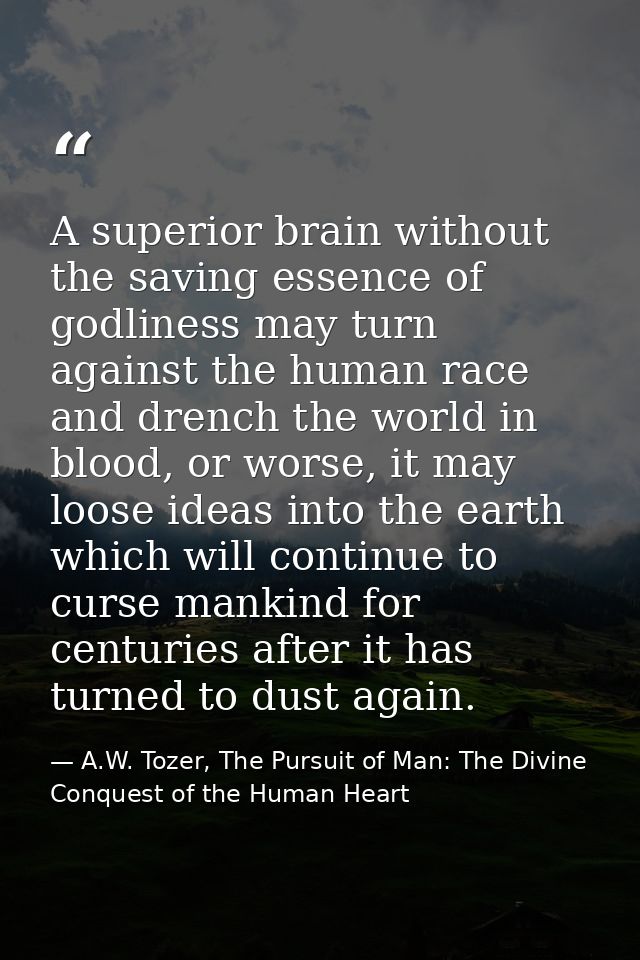 A superior brain without the saving essence of godliness may turn against the human race and drench the world in blood,  — A.W. Tozer, The Pursuit of Man: The Divine Conquest of the Human Heart