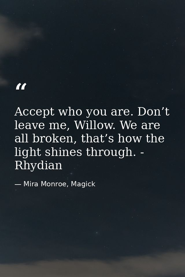 Accept who you are. Don’t leave me, Willow. We are all broken, that’s how the light shines through. - Rhydian — Mira Monroe, Magick