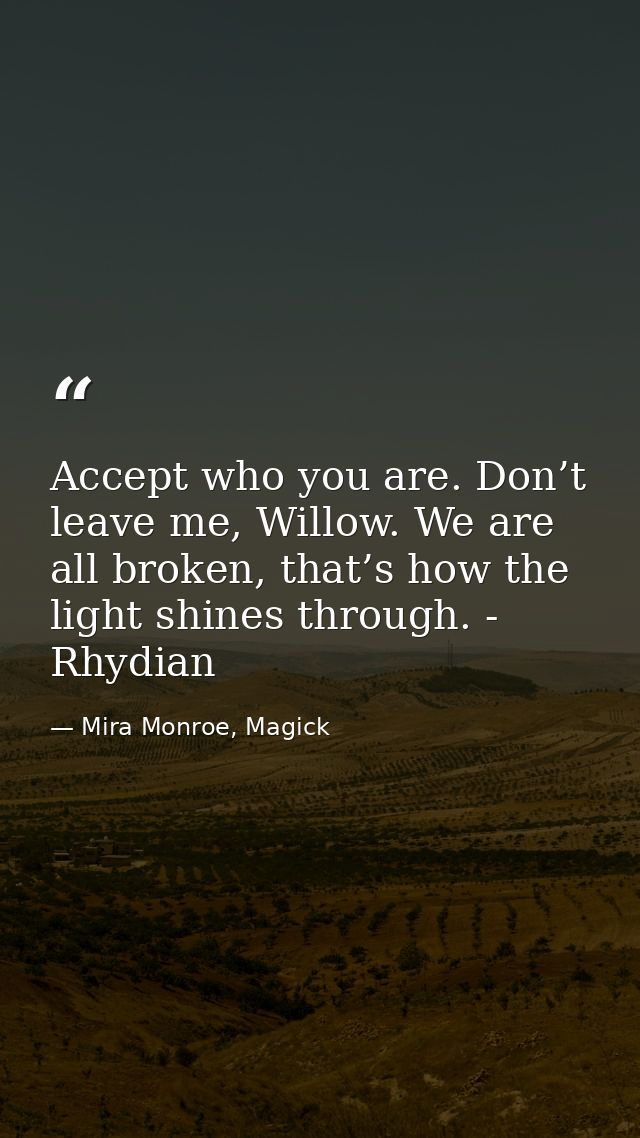 Accept who you are. Don’t leave me, Willow. We are all broken, that’s how the light shines through. - Rhydian — Mira Monroe, Magick