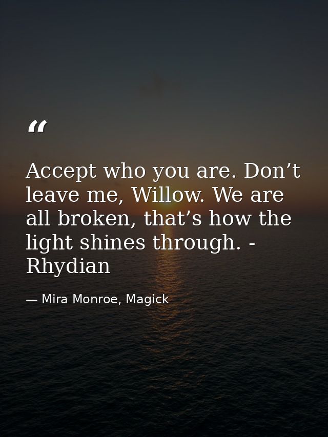 Accept who you are. Don’t leave me, Willow. We are all broken, that’s how the light shines through. - Rhydian — Mira Monroe, Magick