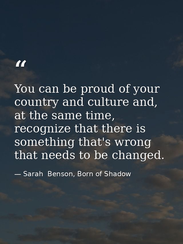 You can be proud of your country and culture and, at the same time, recognize that there is something that's wrong that  — Sarah  Benson, Born of Shadow