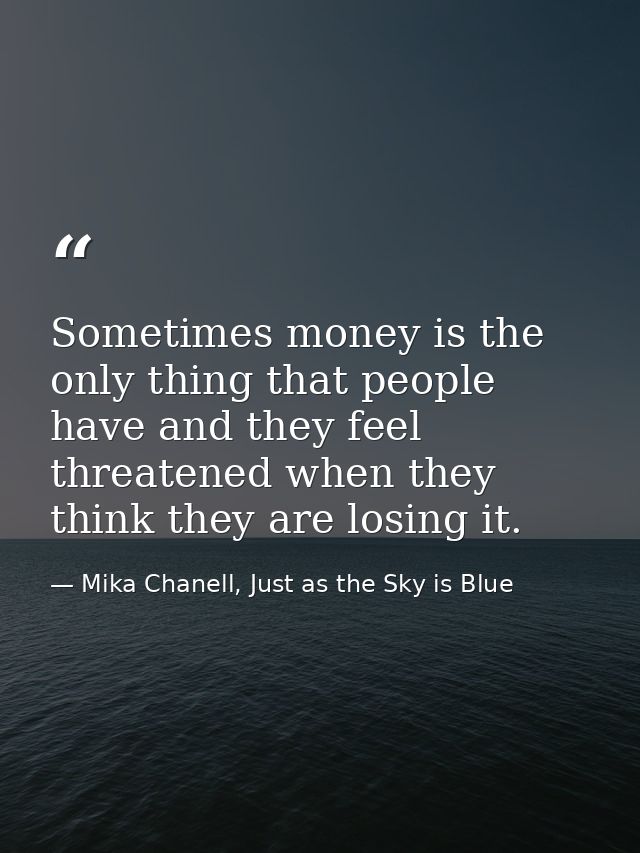 Sometimes money is the only thing that people have and they feel threatened when they think they are losing it. — Mika Chanell, Just as the Sky is Blue