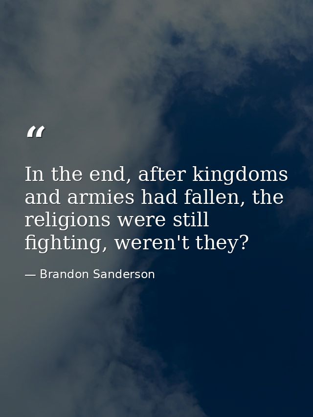 In the end, after kingdoms and armies had fallen, the religions were still fighting, weren't they? — Brandon Sanderson