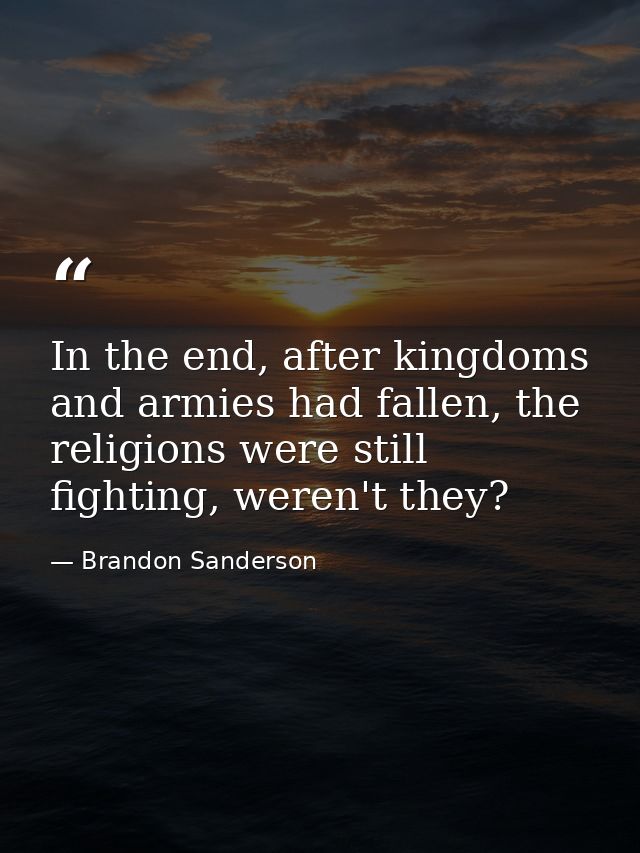 In the end, after kingdoms and armies had fallen, the religions were still fighting, weren't they? — Brandon Sanderson