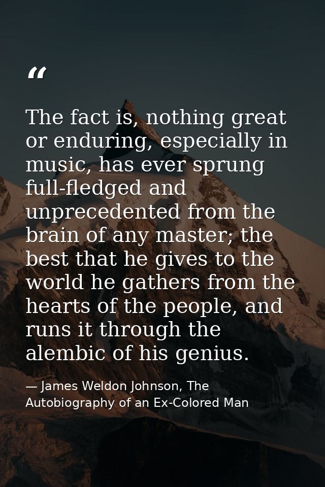 The fact is, nothing great or enduring, especially in music, has ever sprung full-fledged and unprecedented from the bra — James Weldon Johnson, The Autobiography of an Ex-Colored Man