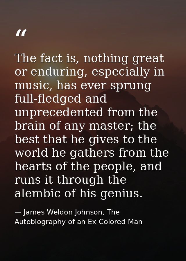 The fact is, nothing great or enduring, especially in music, has ever sprung full-fledged and unprecedented from the bra — James Weldon Johnson, The Autobiography of an Ex-Colored Man