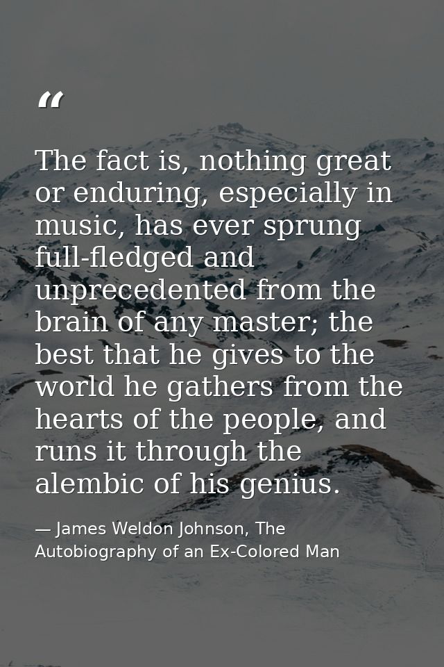 The fact is, nothing great or enduring, especially in music, has ever sprung full-fledged and unprecedented from the bra — James Weldon Johnson, The Autobiography of an Ex-Colored Man