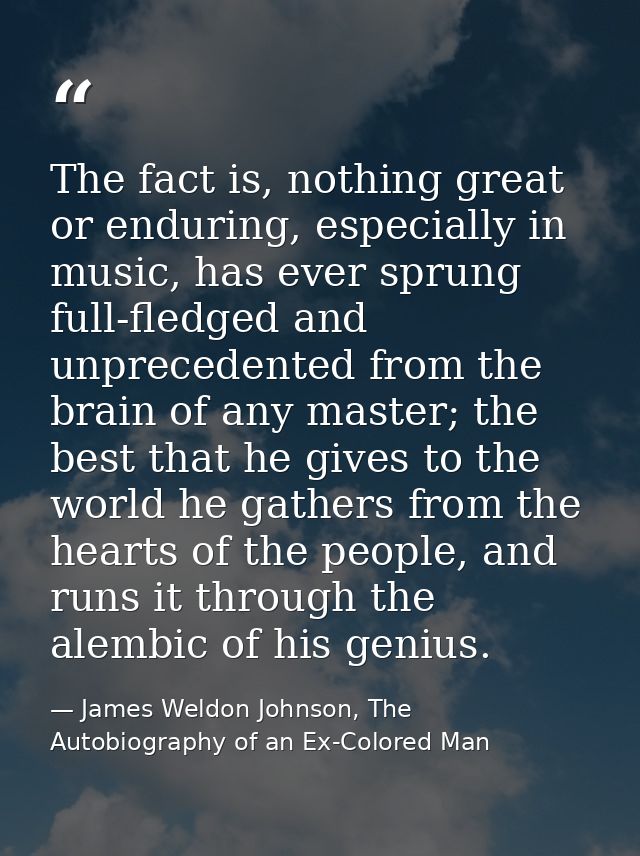 The fact is, nothing great or enduring, especially in music, has ever sprung full-fledged and unprecedented from the bra — James Weldon Johnson, The Autobiography of an Ex-Colored Man