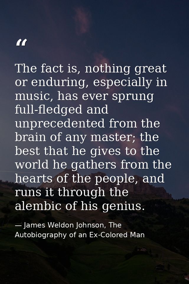 The fact is, nothing great or enduring, especially in music, has ever sprung full-fledged and unprecedented from the bra — James Weldon Johnson, The Autobiography of an Ex-Colored Man