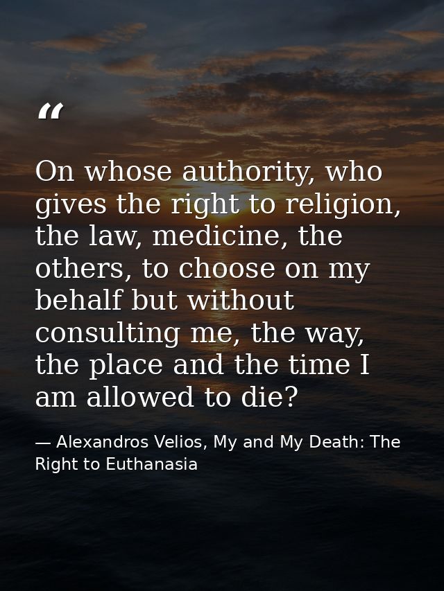 On whose authority, who gives the right to religion, the law, medicine, the others, to choose on my behalf but without c — Alexandros Velios, My and My Death: The Right to Euthanasia