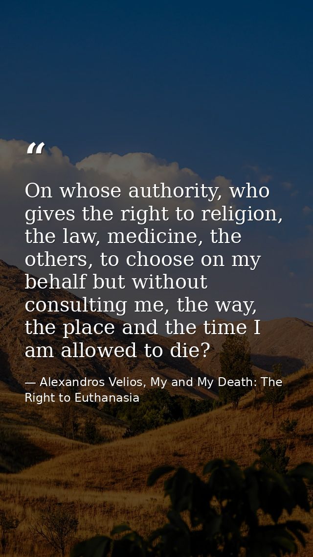 On whose authority, who gives the right to religion, the law, medicine, the others, to choose on my behalf but without c — Alexandros Velios, My and My Death: The Right to Euthanasia