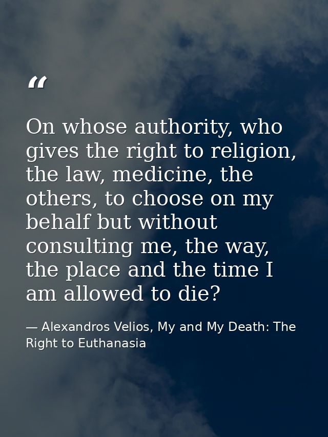 On whose authority, who gives the right to religion, the law, medicine, the others, to choose on my behalf but without c — Alexandros Velios, My and My Death: The Right to Euthanasia