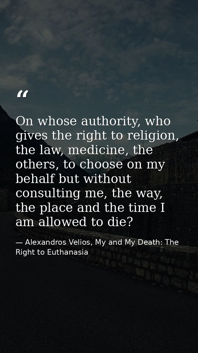 On whose authority, who gives the right to religion, the law, medicine, the others, to choose on my behalf but without c — Alexandros Velios, My and My Death: The Right to Euthanasia