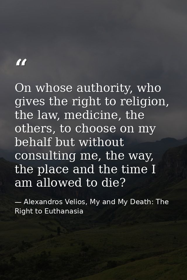 On whose authority, who gives the right to religion, the law, medicine, the others, to choose on my behalf but without c — Alexandros Velios, My and My Death: The Right to Euthanasia