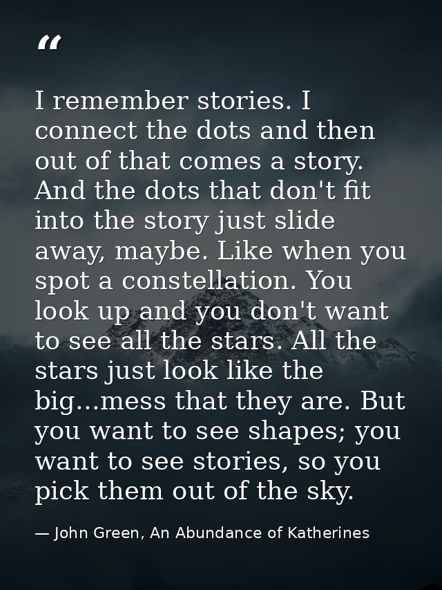 I remember stories. I connect the dots and then out of that comes a story. And the dots that don't fit into the story ju — John Green, An Abundance of Katherines