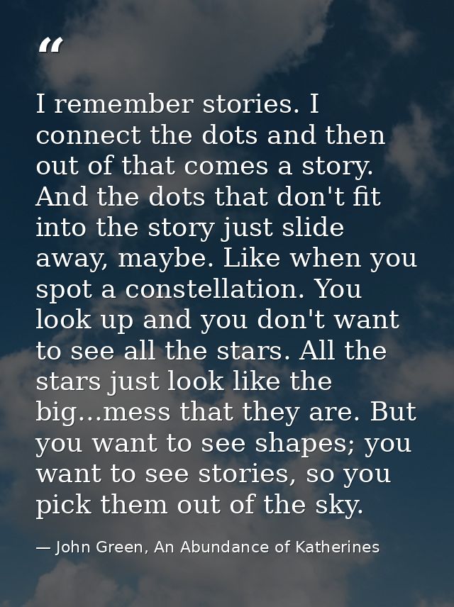 I remember stories. I connect the dots and then out of that comes a story. And the dots that don't fit into the story ju — John Green, An Abundance of Katherines