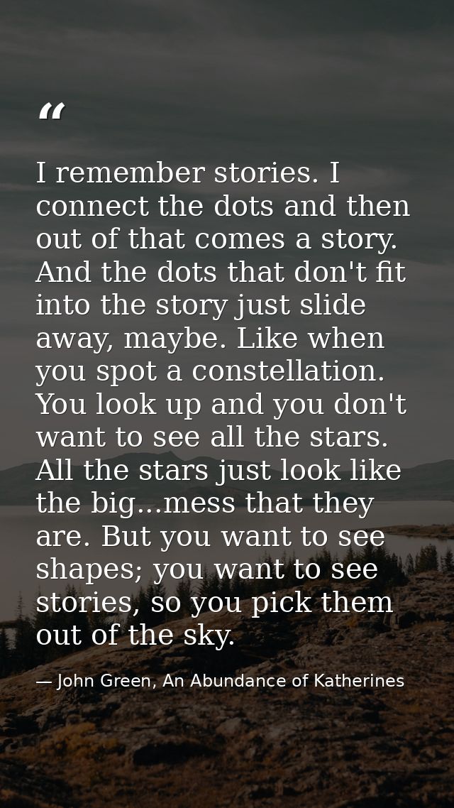 I remember stories. I connect the dots and then out of that comes a story. And the dots that don't fit into the story ju — John Green, An Abundance of Katherines