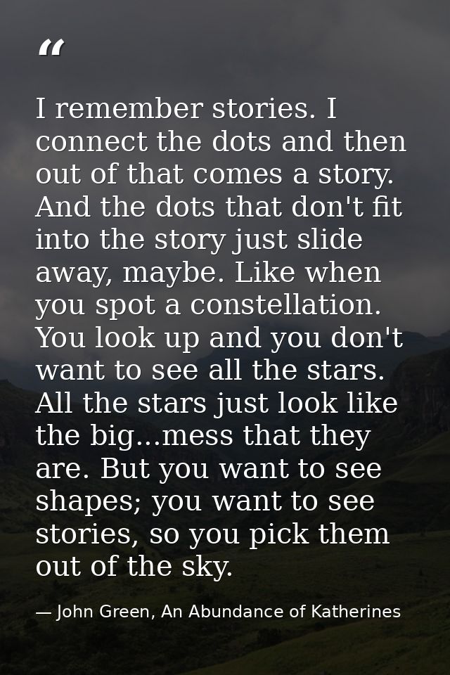 I remember stories. I connect the dots and then out of that comes a story. And the dots that don't fit into the story ju — John Green, An Abundance of Katherines