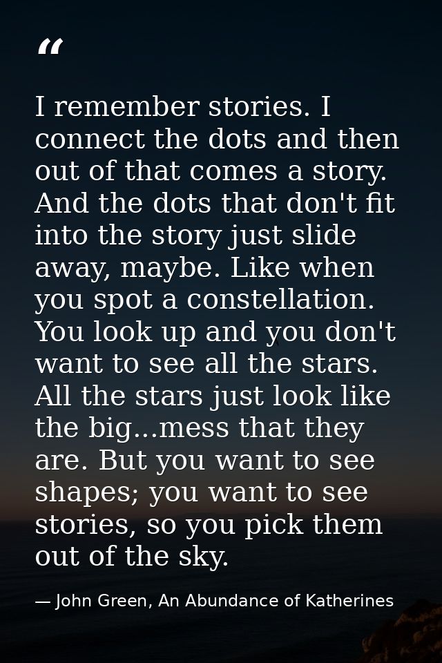 I remember stories. I connect the dots and then out of that comes a story. And the dots that don't fit into the story ju — John Green, An Abundance of Katherines