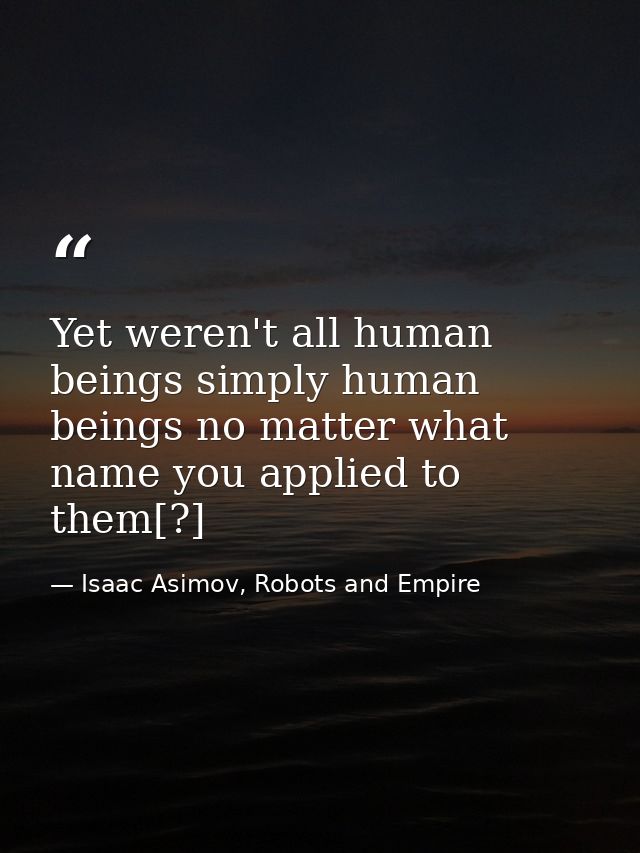 Yet weren't all human beings simply human beings no matter what name you applied to them[?] — Isaac Asimov, Robots and Empire