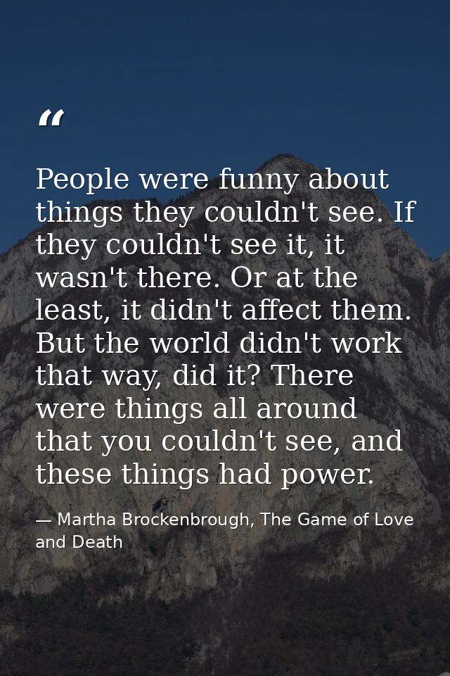 People were funny about things they couldn't see. If they couldn't see it, it wasn't there. Or at the least, it didn't a — Martha Brockenbrough, The Game of Love and Death