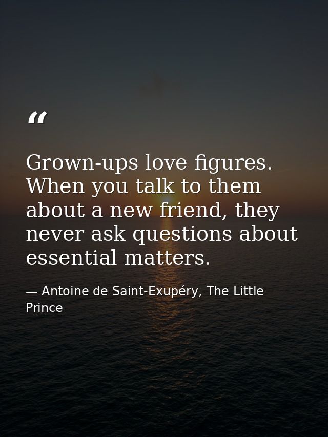 Grown-ups love figures. When you talk to them about a new friend, they never ask questions about essential matters. — Antoine de Saint-Exupéry, The Little Prince
