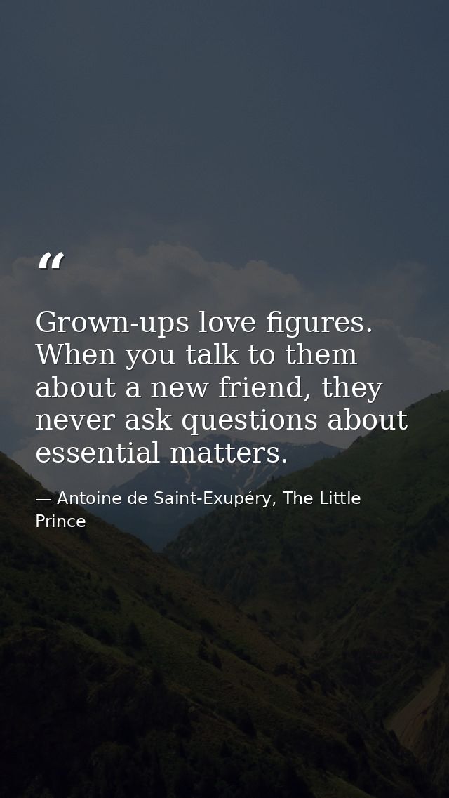 Grown-ups love figures. When you talk to them about a new friend, they never ask questions about essential matters. — Antoine de Saint-Exupéry, The Little Prince