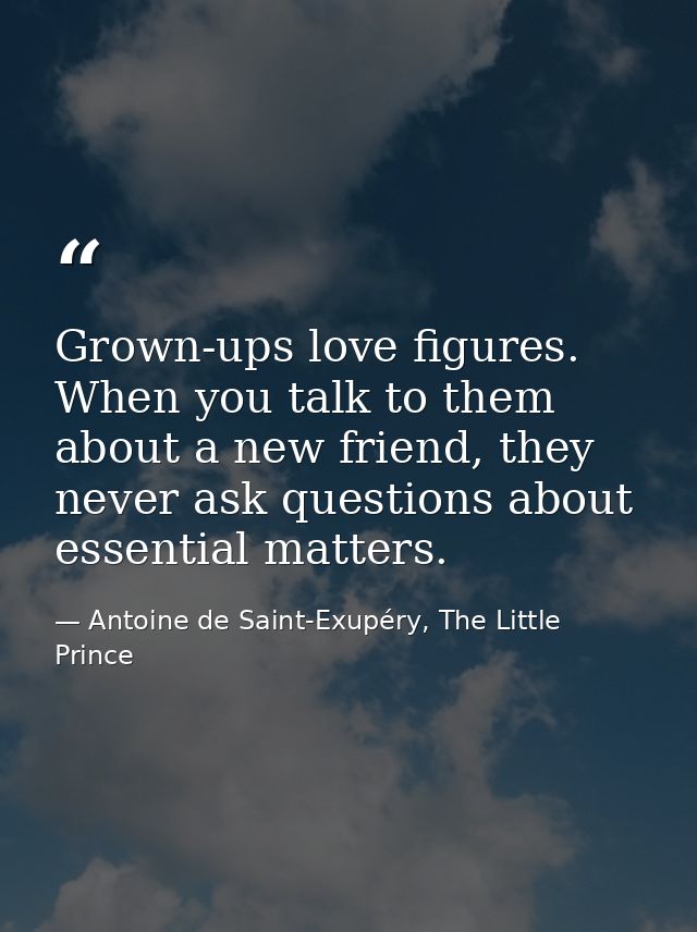Grown-ups love figures. When you talk to them about a new friend, they never ask questions about essential matters. — Antoine de Saint-Exupéry, The Little Prince