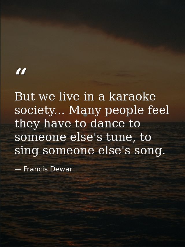 But we live in a karaoke society... Many people feel they have to dance to someone else's tune, to sing someone else's s — Francis Dewar