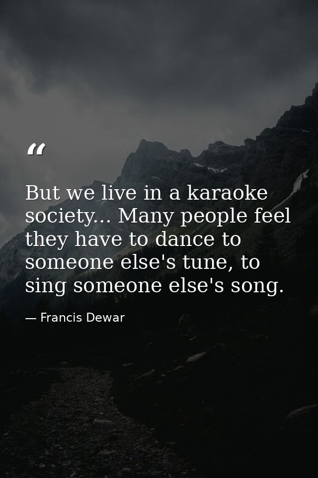 But we live in a karaoke society... Many people feel they have to dance to someone else's tune, to sing someone else's s — Francis Dewar