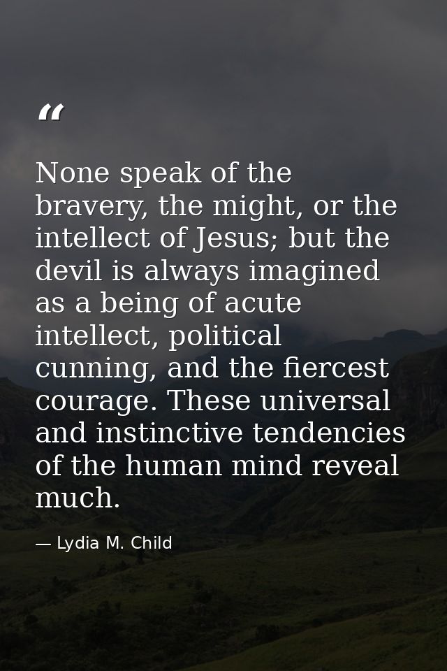 None speak of the bravery, the might, or the intellect of Jesus; but the devil is always imagined as a being of acute in — Lydia M. Child