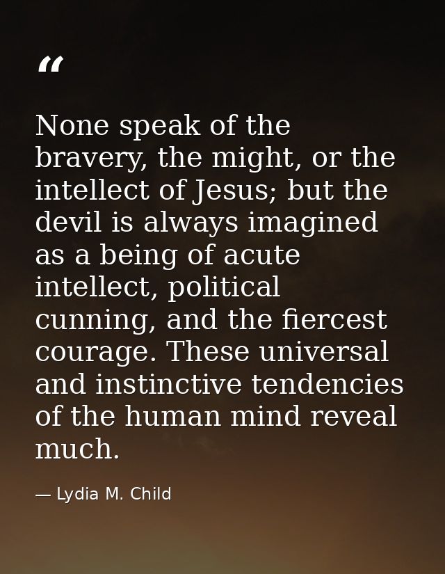 None speak of the bravery, the might, or the intellect of Jesus; but the devil is always imagined as a being of acute in — Lydia M. Child