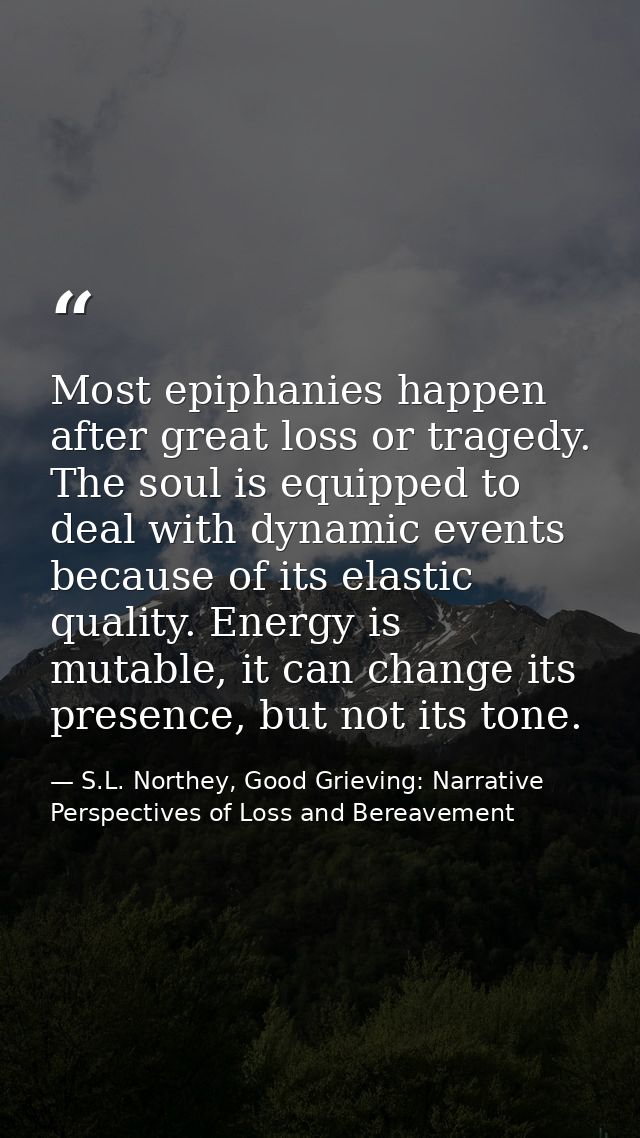 Most epiphanies happen after great loss or tragedy. The soul is equipped to deal with dynamic events because of its elas — S.L. Northey, Good Grieving: Narrative Perspectives of Loss and Bereavement