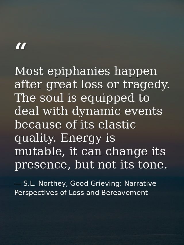 Most epiphanies happen after great loss or tragedy. The soul is equipped to deal with dynamic events because of its elas — S.L. Northey, Good Grieving: Narrative Perspectives of Loss and Bereavement