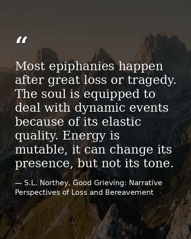 Most epiphanies happen after great loss or tragedy. The soul is equipped to deal with dynamic events because of its elas — S.L. Northey, Good Grieving: Narrative Perspectives of Loss and Bereavement