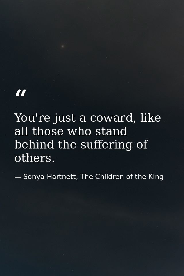 You're just a coward, like all those who stand behind the suffering of others. — Sonya Hartnett, The Children of the King